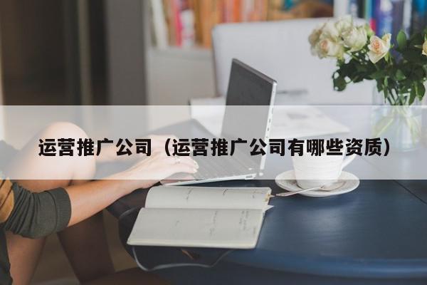 運營推廣公司(運營推廣公司有哪些資質(zhì))